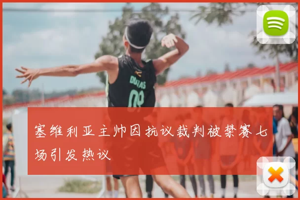 塞维利亚主帅因抗议裁判被禁赛七场引发热议