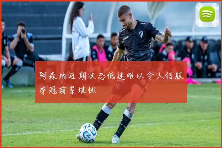 阿森纳近期状态低迷难以令人信服夺冠前景堪忧
