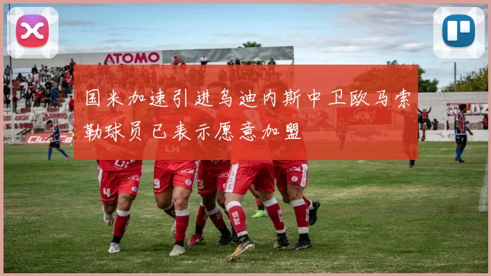 国米加速引进乌迪内斯中卫欧马索勒球员已表示愿意加盟