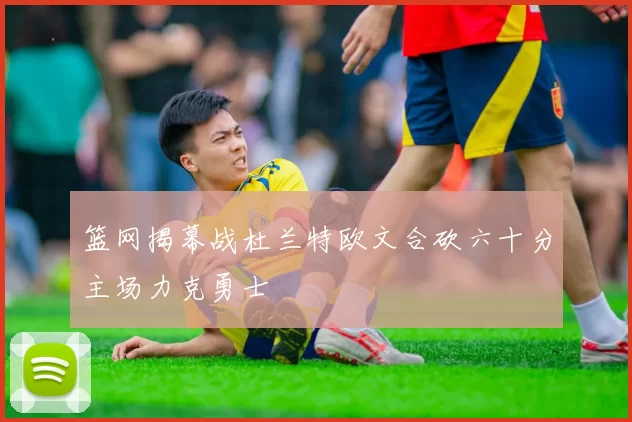 篮网揭幕战杜兰特欧文合砍六十分主场力克勇士