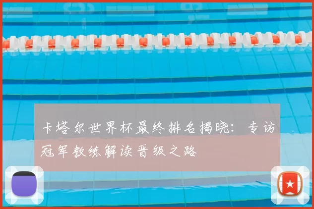 卡塔尔世界杯最终排名揭晓:专访冠军教练解读晋级之路