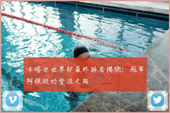 卡塔尔世界杯最终排名揭晓：冠军阿根廷的登顶之路
