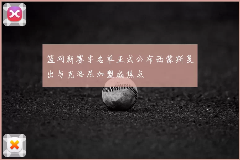 篮网新赛季名单正式公布西蒙斯复出与克洛尼加盟成焦点