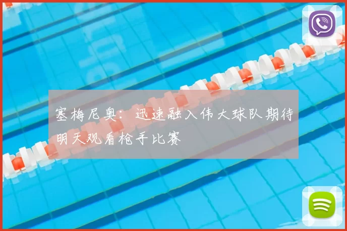 塞梅尼奥：迅速融入伟大球队期待明天观看枪手比赛
