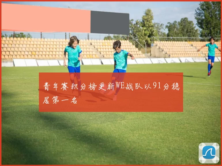 青年赛积分榜更新WE战队以91分稳居第一名