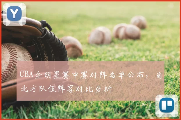 CBA全明星赛中赛对阵名单公布，南北方队伍阵容对比分析