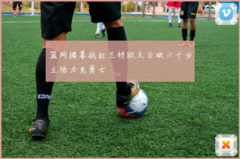 篮网揭幕战杜兰特欧文合砍六十分主场力克勇士