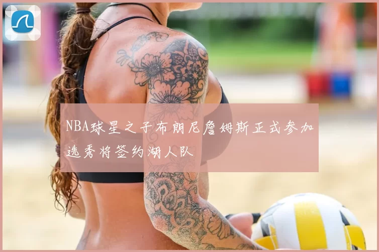NBA球星之子布朗尼詹姆斯正式参加选秀将签约湖人队