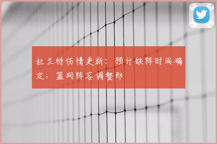 杜兰特伤情更新：预计缺阵时间确定，篮网阵容调整即