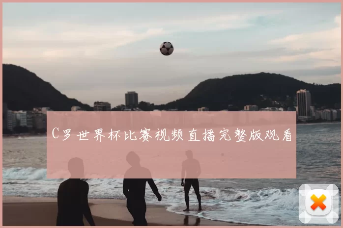 C罗世界杯比赛视频直播完整版观看