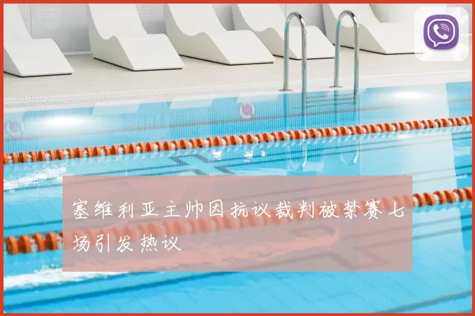 塞维利亚主帅因抗议裁判被禁赛七场引发热议