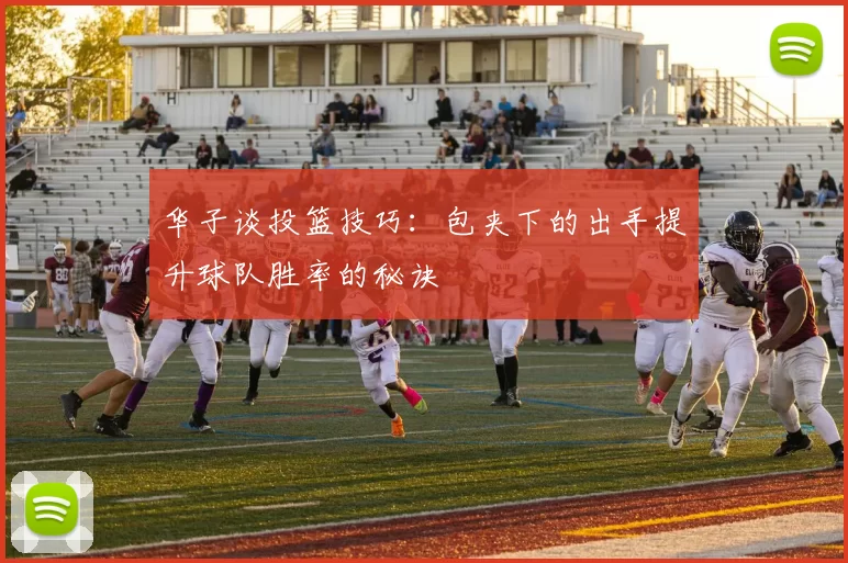 华子谈投篮技巧：包夹下的出手提升球队胜率的秘诀