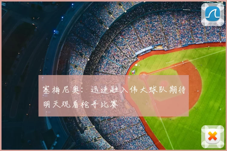 塞梅尼奥：迅速融入伟大球队期待明天观看枪手比赛