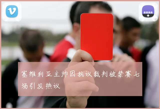 塞维利亚主帅因抗议裁判被禁赛七场引发热议