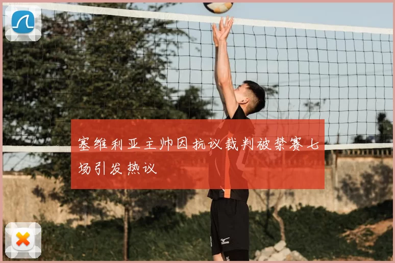 塞维利亚主帅因抗议裁判被禁赛七场引发热议