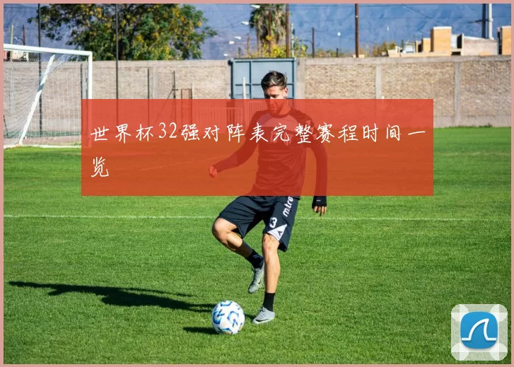 世界杯32强对阵表完整赛程时间一览