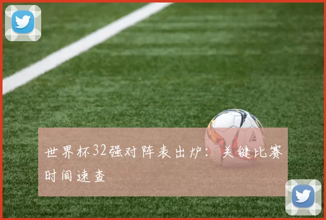 世界杯32强对阵表出炉:关键比赛时间速查
