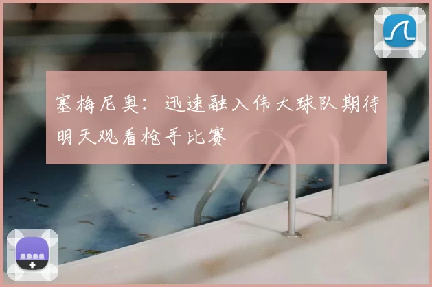 塞梅尼奥:迅速融入伟大球队期待明天观看枪手比赛