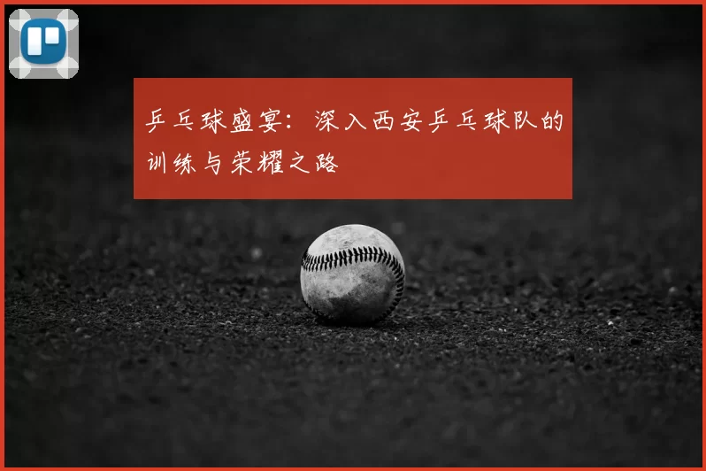 乒乓球盛宴：深入西安乒乓球队的训练与荣耀之路
