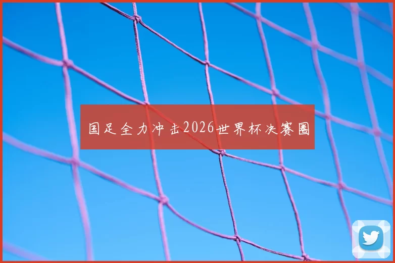 国足全力冲击2026世界杯决赛圈