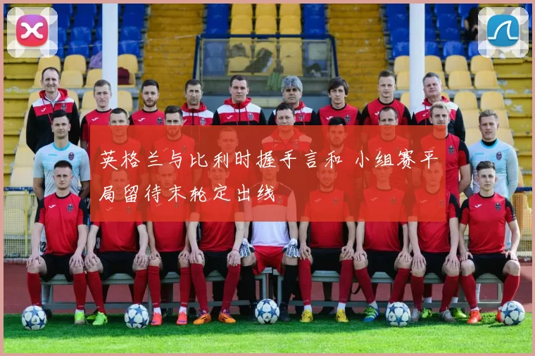 英格兰与比利时握手言和 小组赛平局留待末轮定出线