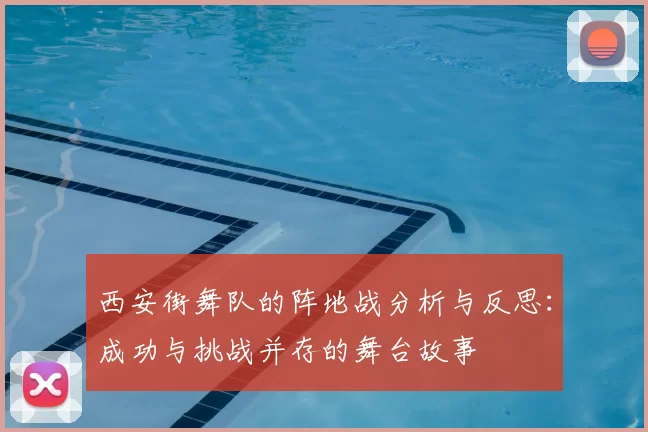 西安街舞队的阵地战分析与反思:成功与挑战并存的舞台故事