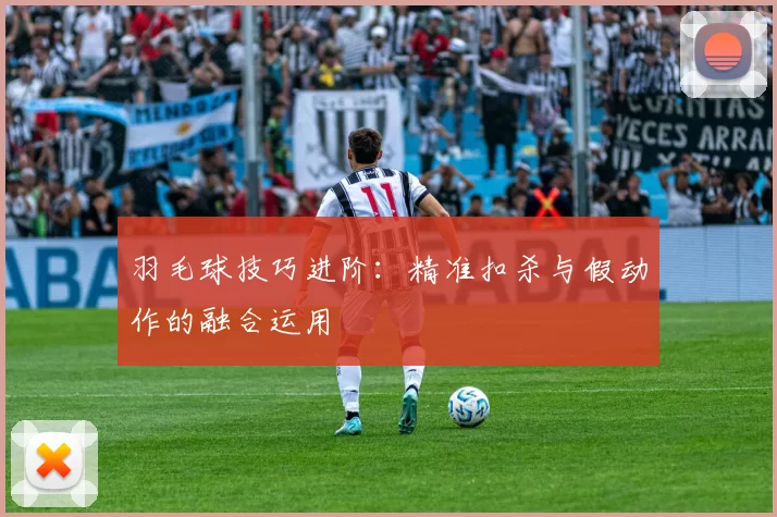 羽毛球技巧进阶：精准扣杀与假动作的融合运用