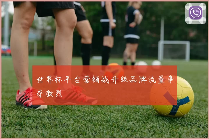 世界杯平台营销战升级品牌流量争夺激烈