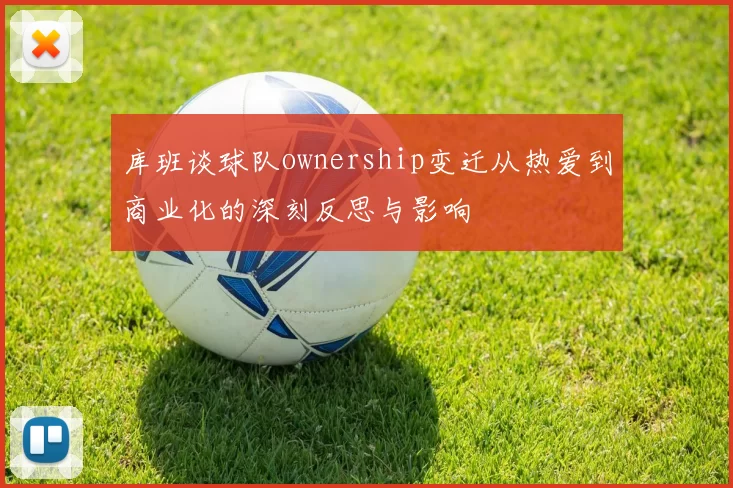 库班谈球队ownership变迁从热爱到商业化的深刻反思与影响