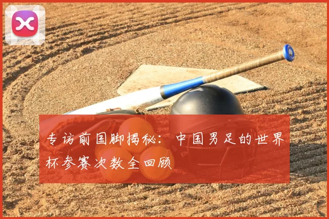 专访前国脚揭秘:中国男足的世界杯参赛次数全回顾