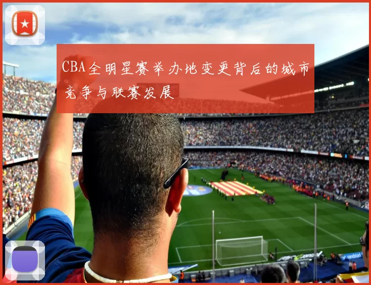 CBA全明星赛举办地变更背后的城市竞争与联赛发展