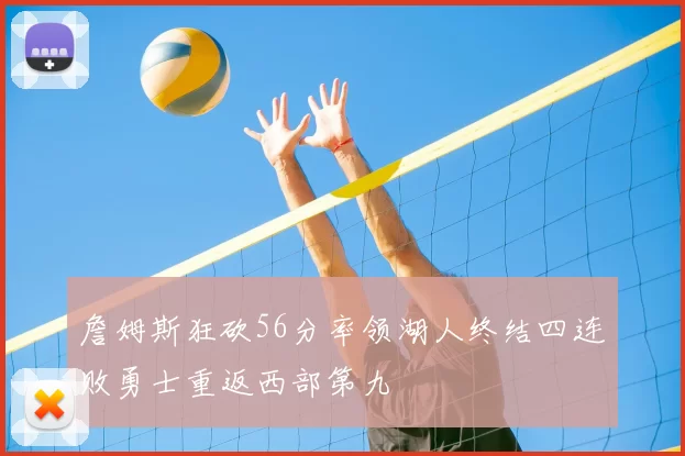 詹姆斯狂砍56分率领湖人终结四连败勇士重返西部第九