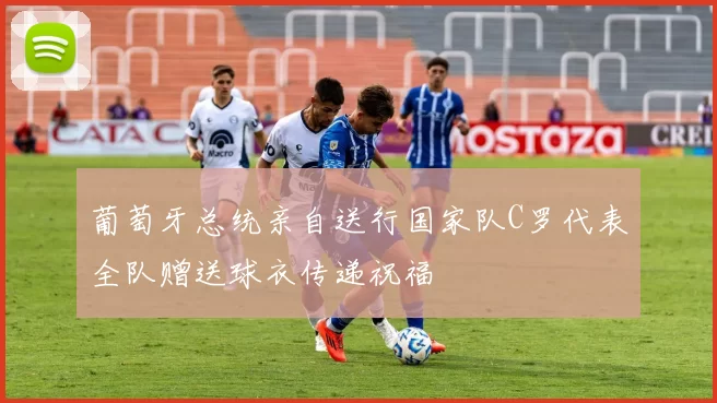 葡萄牙总统亲自送行国家队C罗代表全队赠送球衣传递祝福