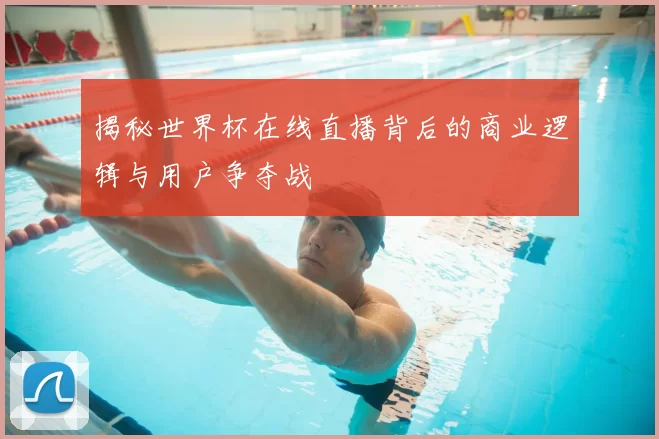 揭秘世界杯在线直播背后的商业逻辑与用户争夺战