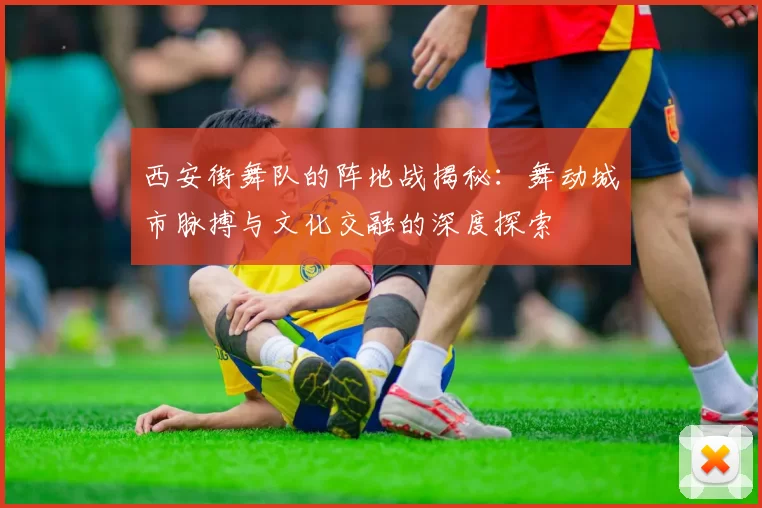 西安街舞队的阵地战揭秘:舞动城市脉搏与文化交融的深度探索