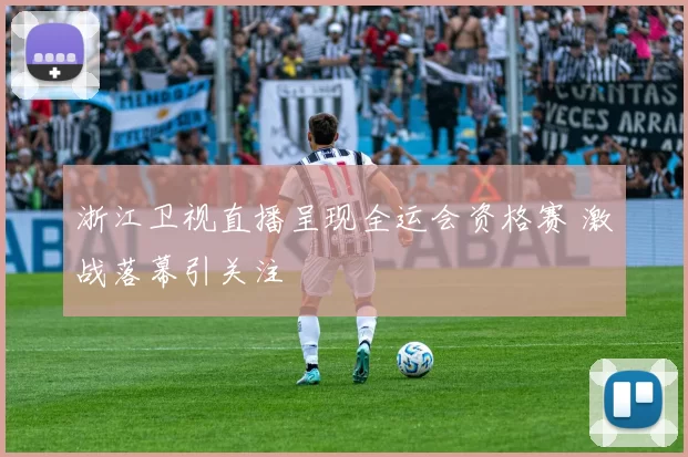 浙江卫视直播呈现全运会资格赛 激战落幕引关注