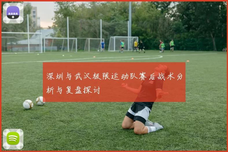 深圳与武汉极限运动队赛后战术分析与复盘探讨