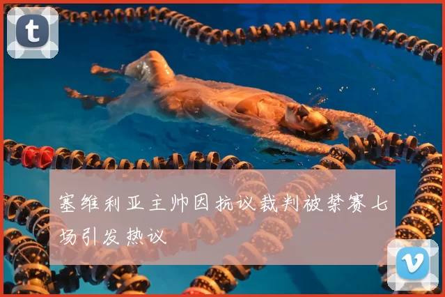 塞维利亚主帅因抗议裁判被禁赛七场引发热议