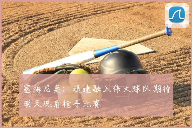 塞梅尼奥:迅速融入伟大球队期待明天观看枪手比赛