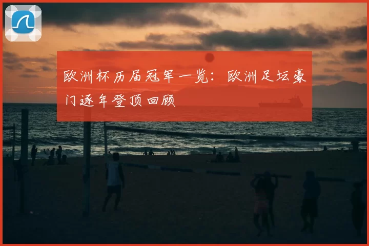 欧洲杯历届冠军一览:欧洲足坛豪门逐年登顶回顾