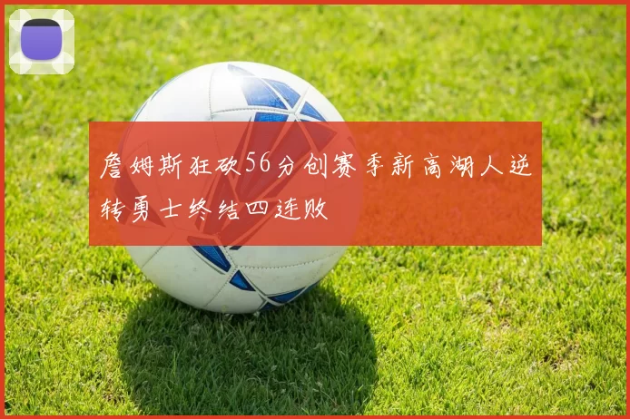 詹姆斯狂砍56分创赛季新高湖人逆转勇士终结四连败