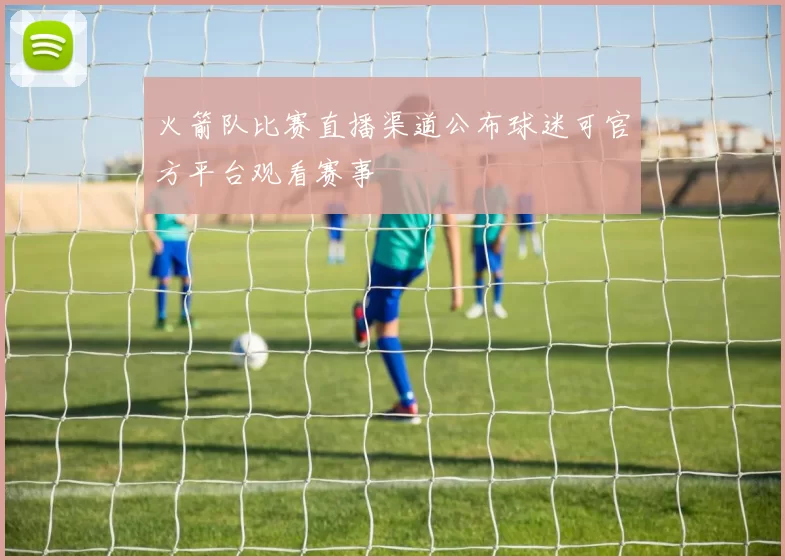 火箭队比赛直播渠道公布球迷可官方平台观看赛事