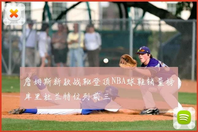 詹姆斯新款战靴登顶NBA球鞋销量榜库里杜兰特位列前三