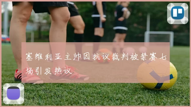 塞维利亚主帅因抗议裁判被禁赛七场引发热议