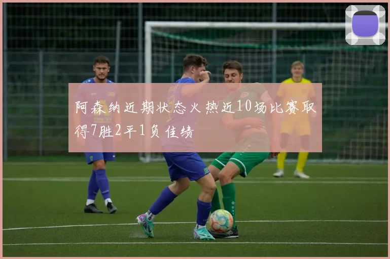 阿森纳近期状态火热近10场比赛取得7胜2平1负佳绩