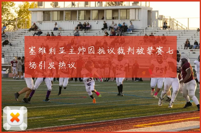 塞维利亚主帅因抗议裁判被禁赛七场引发热议