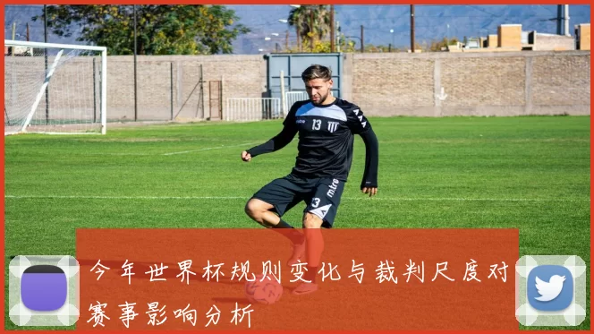 今年世界杯规则变化与裁判尺度对赛事影响分析