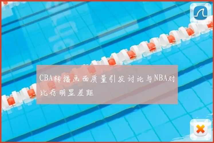 CBA转播画面质量引发讨论与NBA对比存明显差距