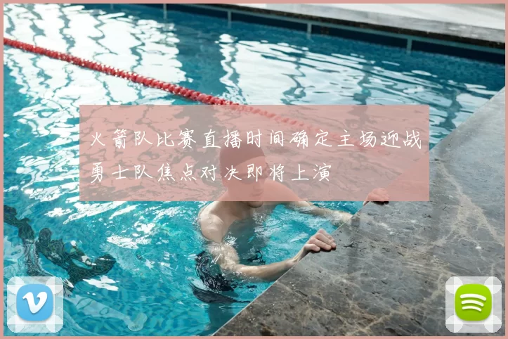 火箭队比赛直播时间确定主场迎战勇士队焦点对决即将上演