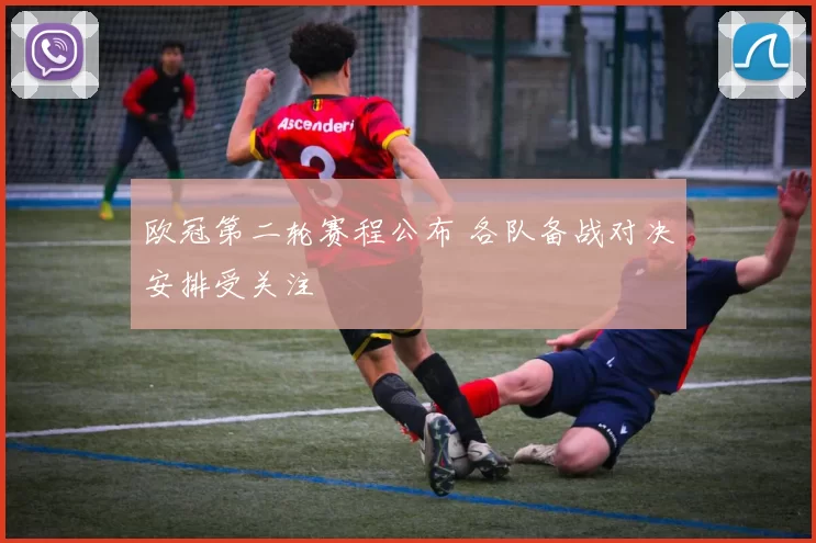 欧冠第二轮赛程公布 各队备战对决安排受关注